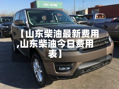 【山东柴油最新费用
,山东柴油今日费用
表】-第3张图片