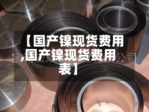 【国产镍现货费用
,国产镍现货费用
表】