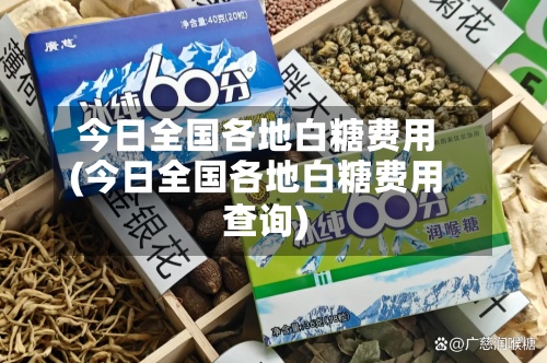 今日全国各地白糖费用
(今日全国各地白糖费用
查询)