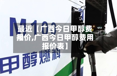 最近【广西今日甲醇费用
报价,广西今日甲醇费用
报价表】