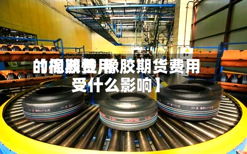 【橡胶费用
的周期性,橡胶期货费用
受什么影响】