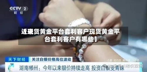 近来【现货黄金平台套利客户现货黄金平台套利客户有哪些】