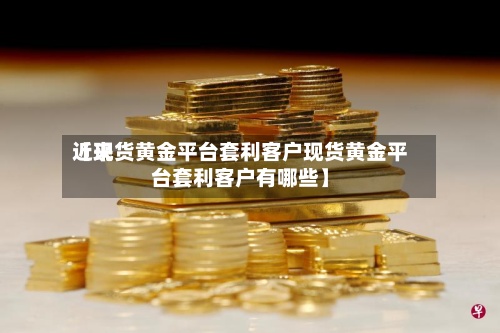近来
【现货黄金平台套利客户现货黄金平台套利客户有哪些】-第2张图片