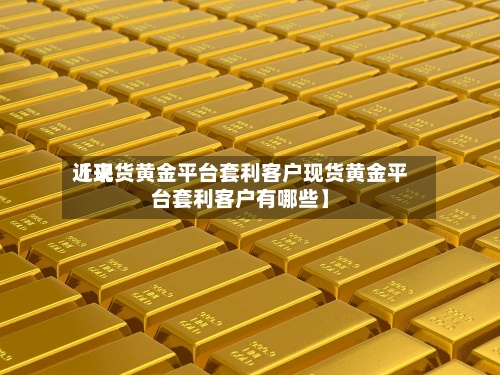 近来
【现货黄金平台套利客户现货黄金平台套利客户有哪些】-第3张图片