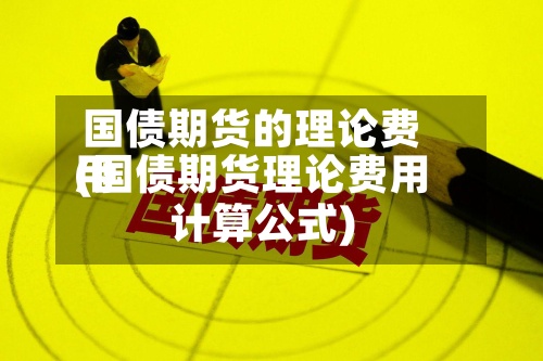 国债期货的理论费用
(国债期货理论费用
计算公式)-第3张图片