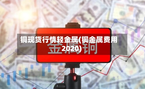 铜现货行情轻金属(铜金属费用
2020)