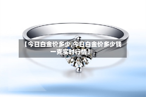 【今日白金价多少,今日白金价多少钱一克实时行情】