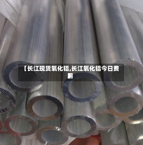 【长江现货氧化铝,长江氧化铝今日费用
】-第3张图片