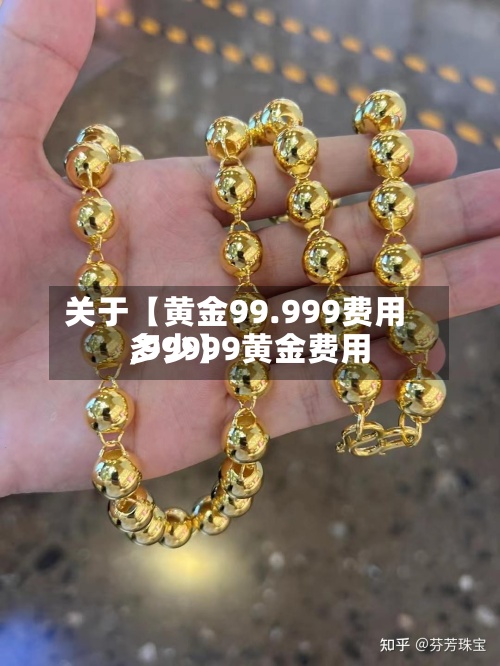 关于【黄金99.999费用,99999黄金费用多少】