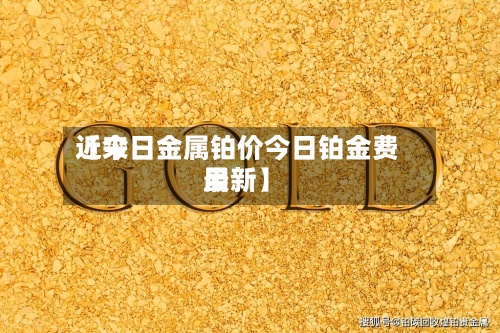 近来
【今日金属铂价今日铂金费用
最新】