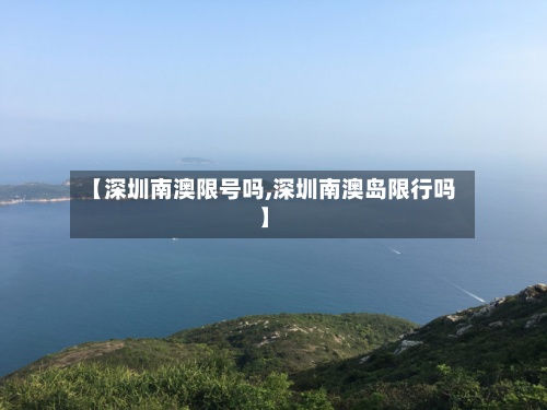 【深圳南澳限号吗,深圳南澳岛限行吗】-第2张图片