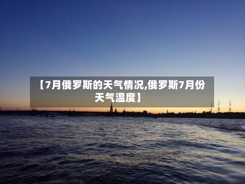 【7月俄罗斯的天气情况,俄罗斯7月份天气温度】-第2张图片