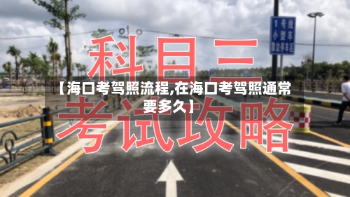 【海口考驾照流程,在海口考驾照通常要多久】