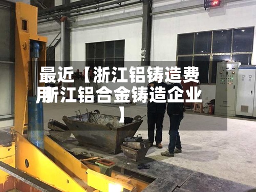 最近【浙江铝铸造费用
,浙江铝合金铸造企业】-第2张图片