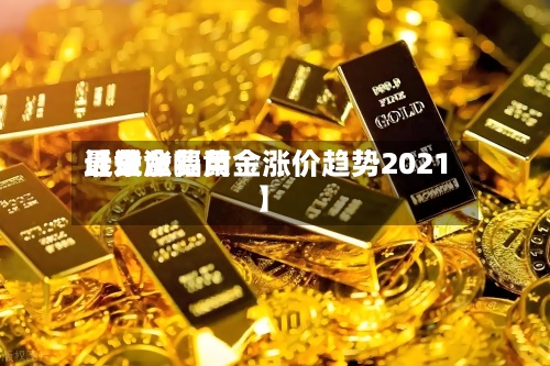 近来【黄金费用最近涨幅黄金涨价趋势2021】