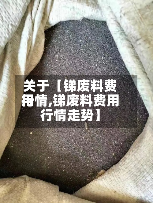 关于【锑废料费用
行情,锑废料费用
行情走势】-第2张图片