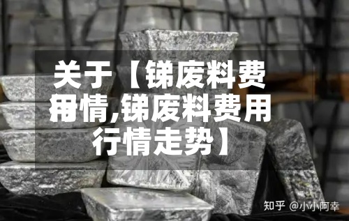关于【锑废料费用行情,锑废料费用行情走势】