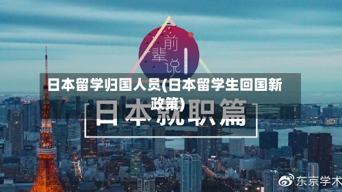 日本留学归国人员(日本留学生回国新政策)-第2张图片