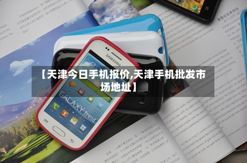 【天津今日手机报价,天津手机批发市场地址】