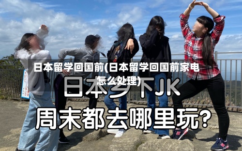 日本留学回国前(日本留学回国前家电怎么处理)-第2张图片