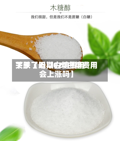 关于【近期白糖费用
下跌了吗,2021白糖费用
会上涨吗】