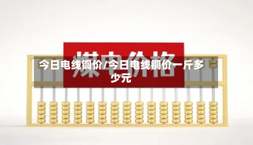 今日电线铜价/今日电线铜价一斤多少元