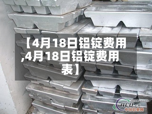 【4月18日铝锭费用,4月18日铝锭费用表】-第2张图片