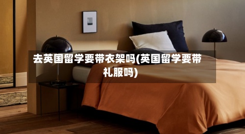 去英国留学要带衣架吗(英国留学要带礼服吗)