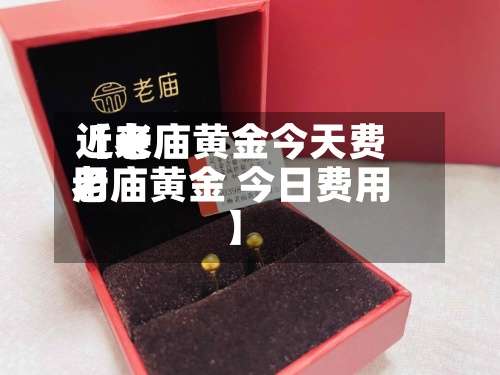 近来【老庙黄金今天费用老庙黄金 今日费用】