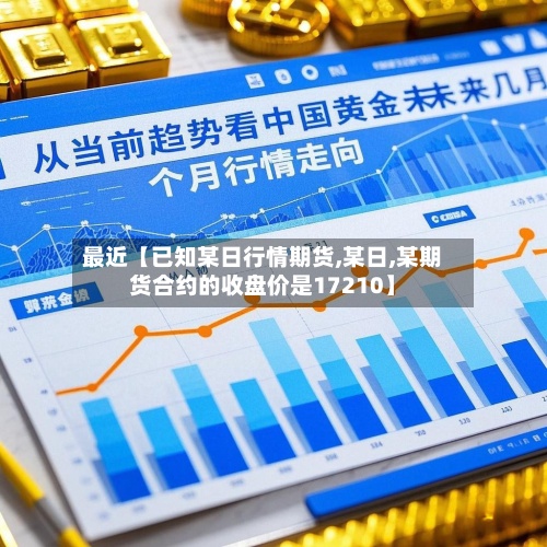 最近【已知某日行情期货,某日,某期货合约的收盘价是17210】