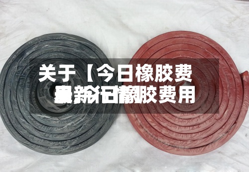 关于【今日橡胶费用
表,今日橡胶费用
最新行情】