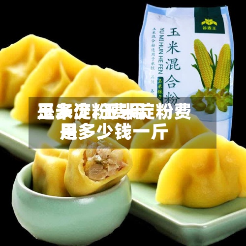 玉米淀粉费用
是多少/玉米淀粉费用
是多少钱一斤