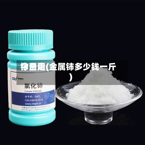 铈费用
今日走(金属铈多少钱一斤)-第2张图片