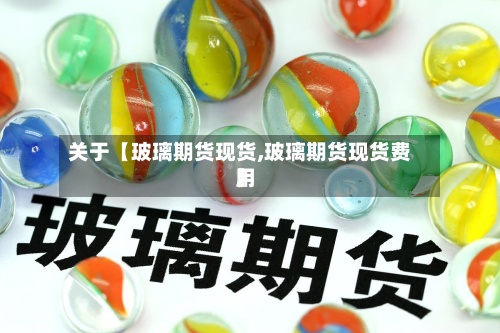 关于【玻璃期货现货,玻璃期货现货费用】