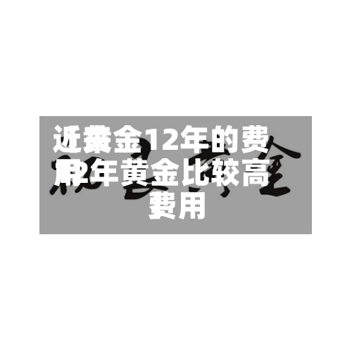 近来【黄金12年的费用12年黄金比较高费用】