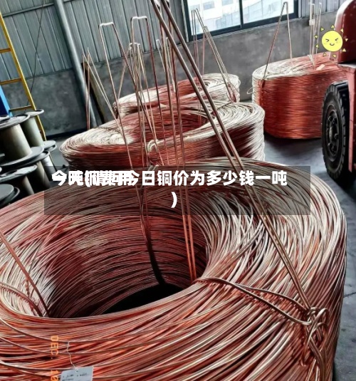 今天铜费用一吨(请问今日铜价为多少钱一吨)