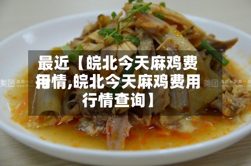 最近【皖北今天麻鸡费用
行情,皖北今天麻鸡费用
行情查询】