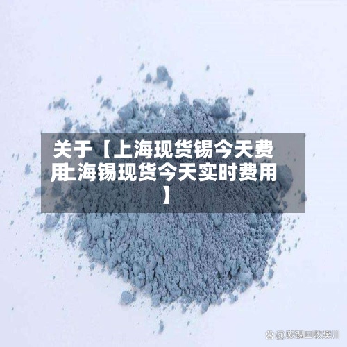关于【上海现货锡今天费用,上海锡现货今天实时费用】