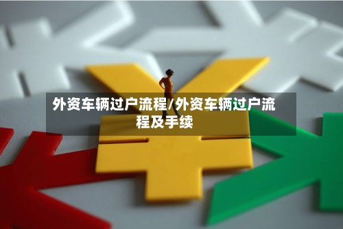 外资车辆过户流程/外资车辆过户流程及手续-第3张图片
