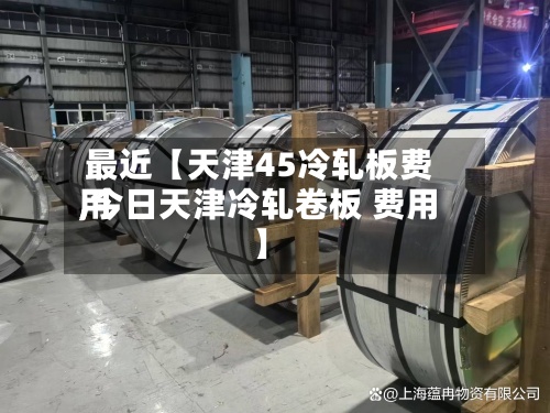 最近【天津45冷轧板费用
,今日天津冷轧卷板 费用
】-第2张图片