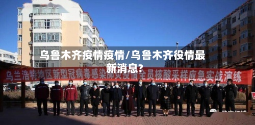 乌鲁木齐疫情疫情/乌鲁木齐役情最新消息?