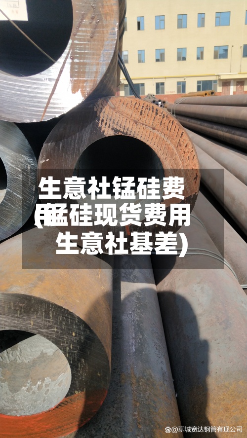 生意社锰硅费用
(锰硅现货费用
生意社基差)-第3张图片