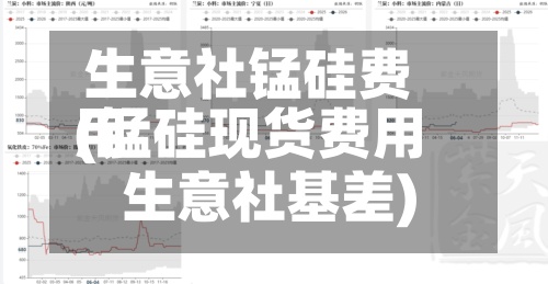 生意社锰硅费用
(锰硅现货费用
生意社基差)