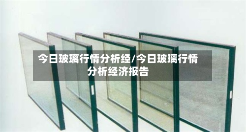 今日玻璃行情分析经/今日玻璃行情分析经济报告