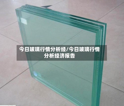 今日玻璃行情分析经/今日玻璃行情分析经济报告-第3张图片