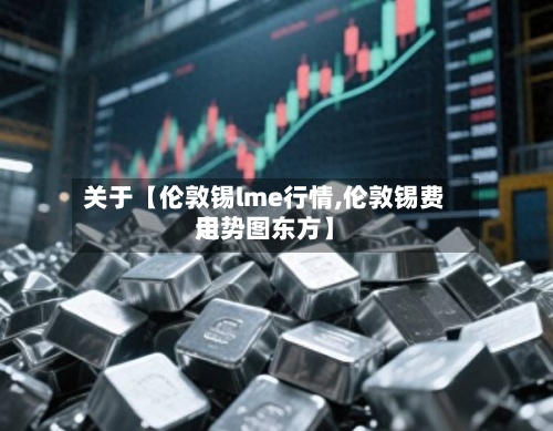 关于【伦敦锡lme行情,伦敦锡费用
走势图东方】-第2张图片