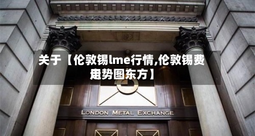 关于【伦敦锡lme行情,伦敦锡费用
走势图东方】-第3张图片