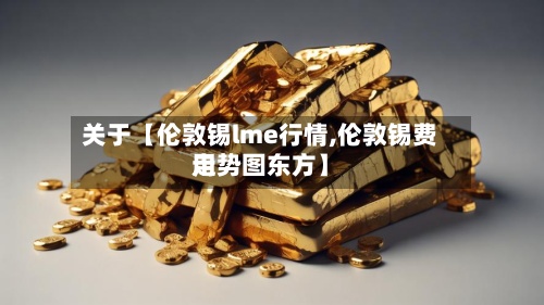关于【伦敦锡lme行情,伦敦锡费用
走势图东方】