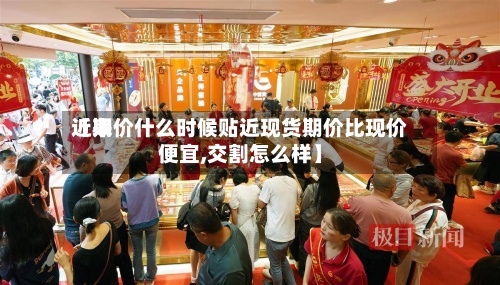近来
【期价什么时候贴近现货期价比现价便宜,交割怎么样】