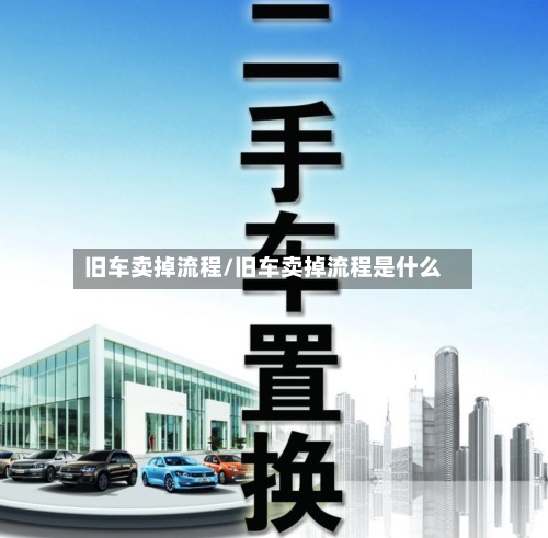 旧车卖掉流程/旧车卖掉流程是什么
